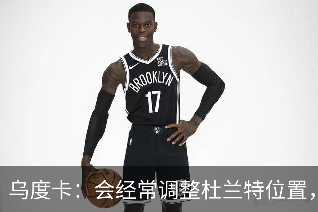 乌度卡：会经常调整杜兰特位置，让他更难被包夹